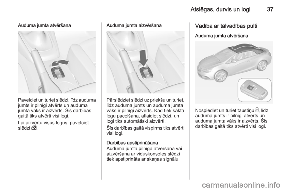 OPEL CASCADA 2014.5 Īpašnieka rokasgrāmata (in Latvian) Atslēgas, durvis un logi37
Auduma jumta atvēršana
Pavelciet un turiet slēdzi, līdz auduma
jumts ir pilnīgi atvērts un auduma
jumta vāks ir aizvērts. Šīs darbības gaitā tiks atvērti visi OPEL CASCADA 2014.5 Īpašnieka rokasgrāmata (in Latvian) Atslēgas, durvis un logi37
Auduma jumta atvēršana
Pavelciet un turiet slēdzi, līdz auduma
jumts ir pilnīgi atvērts un auduma
jumta vāks ir aizvērts. Šīs darbības gaitā tiks atvērti visi