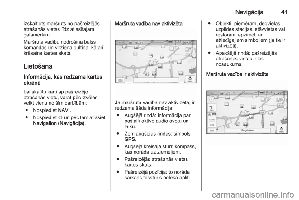 OPEL CASCADA 2018  Informācijas un izklaides sistēmas rokasgrāmata (in Latvian) Navigācija41izskaitļots maršruts no pašreizējās
atrašanās vietas līdz atlasītajam
galamērķim.
Maršruta vadību nodrošina balss
komandas un virziena bultiņa, kā arī krāsains kartes sk
