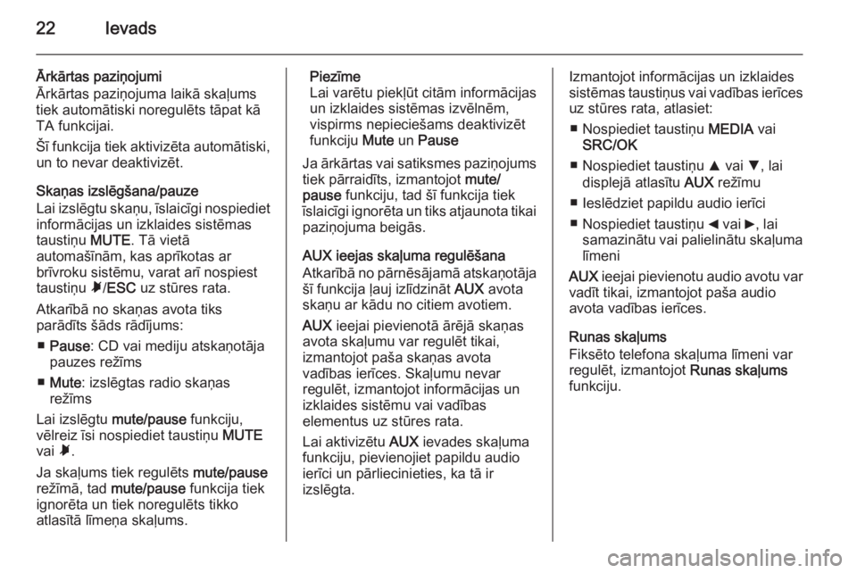 OPEL COMBO 2014  Informācijas un izklaides sistēmas rokasgrāmata (in Latvian) 22Ievads
Ārkārtas paziņojumi
Ārkārtas paziņojuma laikā skaļums
tiek automātiski noregulēts tāpat kā
TA funkcijai.
Šī funkcija tiek aktivizēta automātiski, un to nevar deaktivizēt.
Ska