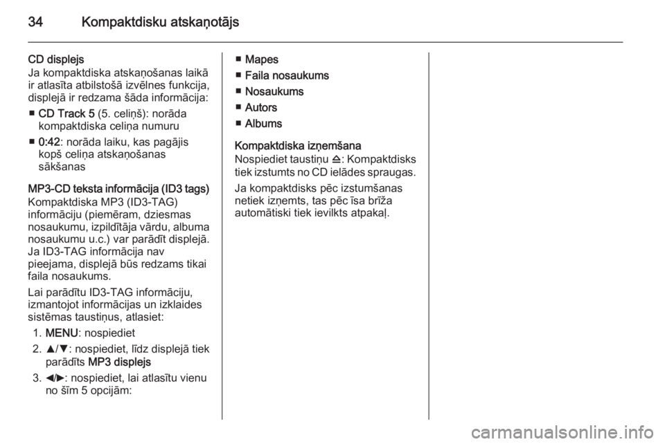 OPEL COMBO 2014  Informācijas un izklaides sistēmas rokasgrāmata (in Latvian) 34Kompaktdisku atskaņotājs
CD displejs
Ja kompaktdiska atskaņošanas laikā
ir atlasīta atbilstošā izvēlnes funkcija,
displejā ir redzama šāda informācija:
■ CD Track 5  (5. celiņš): no