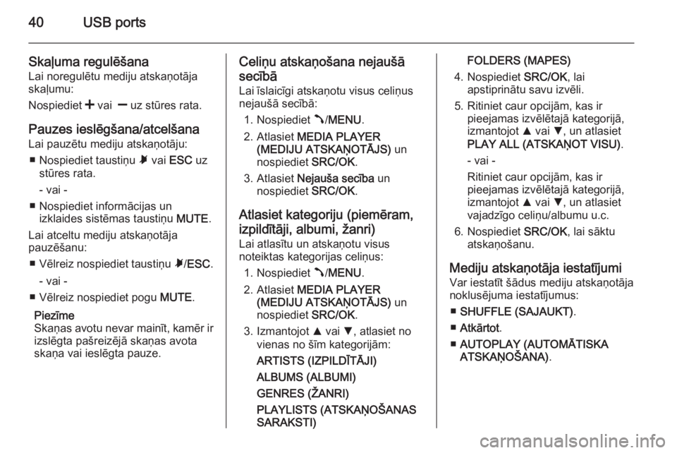 OPEL COMBO 2014  Informācijas un izklaides sistēmas rokasgrāmata (in Latvian) 40USB ports
Skaļuma regulēšanaLai noregulētu mediju atskaņotāja
skaļumu:
Nospiediet  < vai   ] uz stūres rata.
Pauzes ieslēgšana/atcelšana
Lai pauzētu mediju atskaņotāju:
■ Nospiediet 