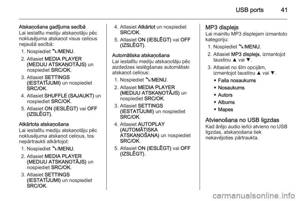 OPEL COMBO 2014  Informācijas un izklaides sistēmas rokasgrāmata (in Latvian) USB ports41
Atskaņošana gadījuma secībā
Lai iestatītu mediju atskaņotāju pēc
noklusējuma atskaņot visus celiņus
nejaušā secībā:
1. Nospiediet  Â/MENU .
2. Atlasiet  MEDIA PLAYER
(MEDI