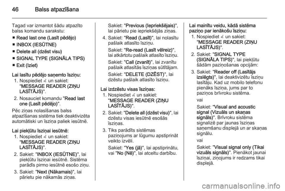 OPEL COMBO 2014  Informācijas un izklaides sistēmas rokasgrāmata (in Latvian) 46Balss atpazīšana
Tagad var izmantot šādu atpazīto
balss komandu sarakstu:
■ Read last one (Lasīt pēdējo)
■ INBOX (IESŪTNE)
■ Delete all (dzēst visu)
■ SIGNAL TYPE (SIGNĀLA TIPS)
�