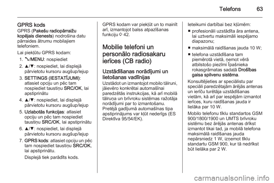OPEL COMBO 2014  Informācijas un izklaides sistēmas rokasgrāmata (in Latvian) Telefons63
GPRS kodsGPRS ( Pakešu radiopārraižu
kopējais dienests ) nodrošina datu
pārraides ātrumu mobilajiem
telefoniem.
Lai piekļūtu GPRS kodam: 1. Â/MENU : nospiediet
2. R/S : nospiediet