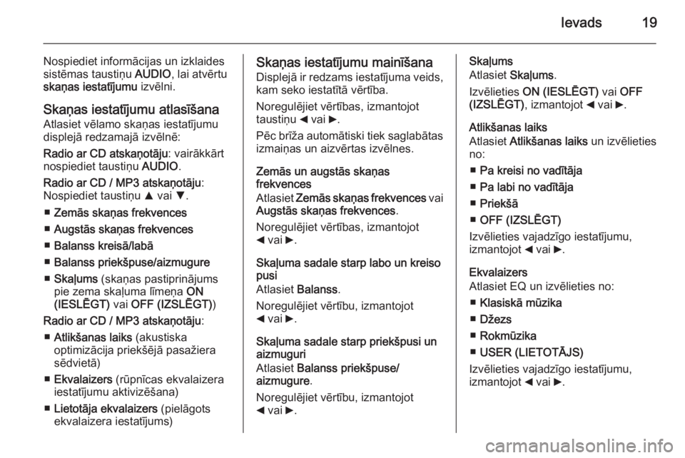 OPEL COMBO 2015  Informācijas un izklaides sistēmas rokasgrāmata (in Latvian) Ievads19
Nospiediet informācijas un izklaidessistēmas taustiņu  AUDIO, lai atvērtu
skaņas iestatījumu  izvēlni.
Skaņas iestatījumu atlasīšana Atlasiet vēlamo skaņas iestatījumu
displejā