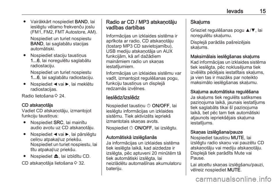 OPEL COMBO 2016  Informācijas un izklaides sistēmas rokasgrāmata (in Latvian) Ievads15● Vairākkārt nospiediet BAND, lai
ieslēgtu vēlamo frekvenču joslu
(FM1, FM2, FMT Autostore, AM).
Nospiediet un turiet nospiestuBAND , lai saglabātu stacijas
automātiski.
● Nospiedie