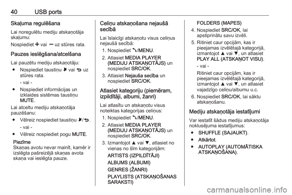 OPEL COMBO 2016  Informācijas un izklaides sistēmas rokasgrāmata (in Latvian) 40USB portsSkaļuma regulēšanaLai noregulētu mediju atskaņotāja
skaļumu:
Nospiediet  < vai   ] uz stūres rata.
Pauzes ieslēgšana/atcelšana
Lai pauzētu mediju atskaņotāju: ● Nospiediet t