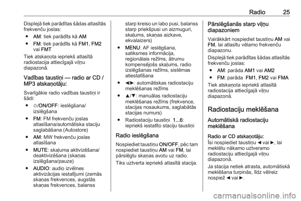 OPEL COMBO D 2018  Informācijas un izklaides sistēmas rokasgrāmata (in Latvian) Radio25Displejā tiek parādītas šādas atlasītās
frekvenču joslas:
● AM: tiek parādīts kā  AM
● FM: tiek parādīts kā  FM1, FM2
vai  FMT
Tiek atskaņota iepriekš atlasītā
radiostacij