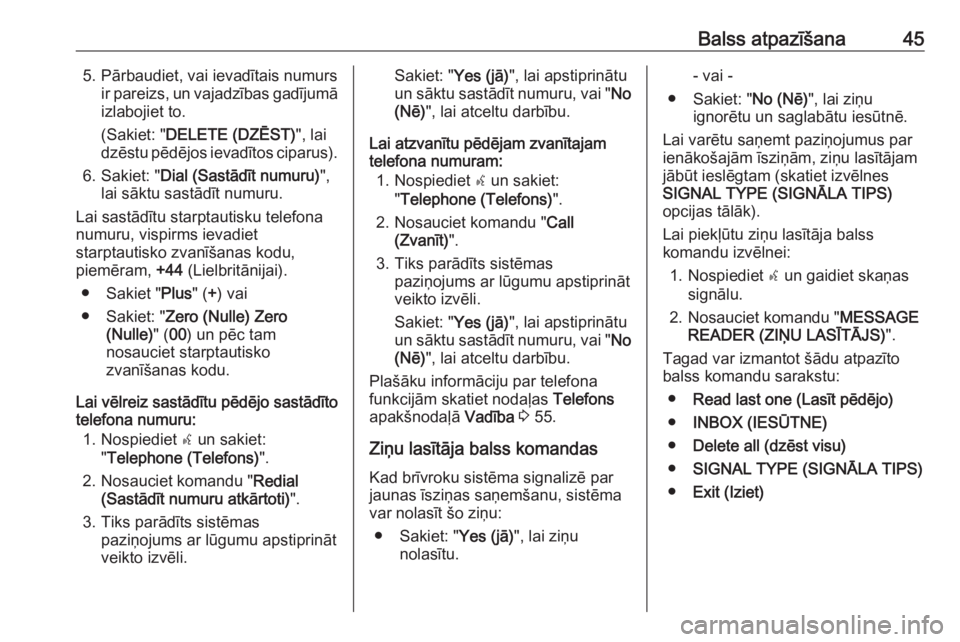 OPEL COMBO D 2018  Informācijas un izklaides sistēmas rokasgrāmata (in Latvian) Balss atpazīšana455. Pārbaudiet, vai ievadītais numursir pareizs, un vajadzības gadījumāizlabojiet to.
(Sakiet: " DELETE (DZĒST) ", lai
dzēstu pēdējos ievadītos ciparus).
6. Sakiet