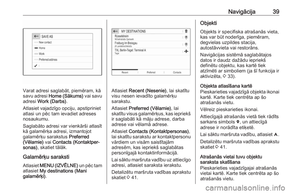 OPEL COMBO E 2019.1  Informācijas un izklaides sistēmas rokasgrāmata (in Latvian) Navigācija39
Varat adresi saglabāt, piemēram, kā
savu adresi  Home (Sākums)  vai savu
adresi  Work (Darbs) .
Atlasiet vajadzīgo opciju, apstipriniet
atlasi un pēc tam ievadiet adreses
nosaukumu