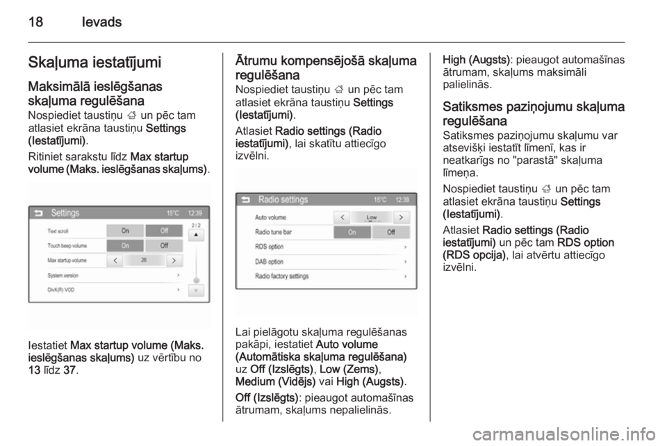 OPEL KARL 2016.5  Informācijas un izklaides sistēmas rokasgrāmata (in Latvian) 18IevadsSkaļuma iestatījumi
Maksimālā ieslēgšanas
skaļuma regulēšana
Nospiediet taustiņu  ; un pēc tam
atlasiet ekrāna taustiņu  Settings
(Iestatījumi) .
Ritiniet sarakstu līdz  Max sta