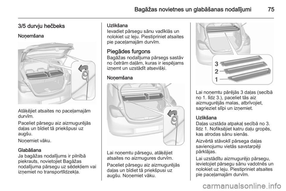 OPEL CORSA 2015.75 Īpašnieka rokasgrāmata (in Latvian) Bagāžas novietnes un glabāšanas nodalījumi75
3/5 durvju hečbeks
Noņemšana
Atāķējiet atsaites no paceļamajām
durvīm.
Paceliet pārsegu aiz aizmugurējās
daļas un bīdiet tā priekšpusi OPEL CORSA 2015.75 Īpašnieka rokasgrāmata (in Latvian) Bagāžas novietnes un glabāšanas nodalījumi75
3/5 durvju hečbeks
Noņemšana
Atāķējiet atsaites no paceļamajām
durvīm.
Paceliet pārsegu aiz aizmugurējās
daļas un bīdiet tā priekšpusi