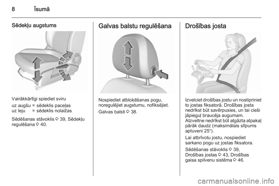 OPEL CORSA 2015.75  Īpašnieka rokasgrāmata (in Latvian) 8Īsumā
Sēdekļu augstums
Vairākkārtīgi spiediet sviru
uz augšu=sēdeklis paceļasuz leju=sēdeklis nolaižas
Sēdēšanas stāvoklis 3 39, Sēdekļu
regulēšana  3 40.
Galvas balstu regulēša