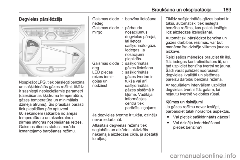 OPEL CORSA 2016.5 Īpašnieka rokasgrāmata (in Latvian) Braukšana un ekspluatācija189Degvielas pārslēdzējs
Nospiežot LPG, tiek pārslēgti benzīna
un sašķidrinātās gāzes režīmi, tiklīdz
ir sasniegti nepieciešamie parametri
(dzesēšanas š OPEL CORSA 2016.5 Īpašnieka rokasgrāmata (in Latvian) Braukšana un ekspluatācija189Degvielas pārslēdzējs
Nospiežot LPG, tiek pārslēgti benzīna
un sašķidrinātās gāzes režīmi, tiklīdz
ir sasniegti nepieciešamie parametri
(dzesēšanas š
