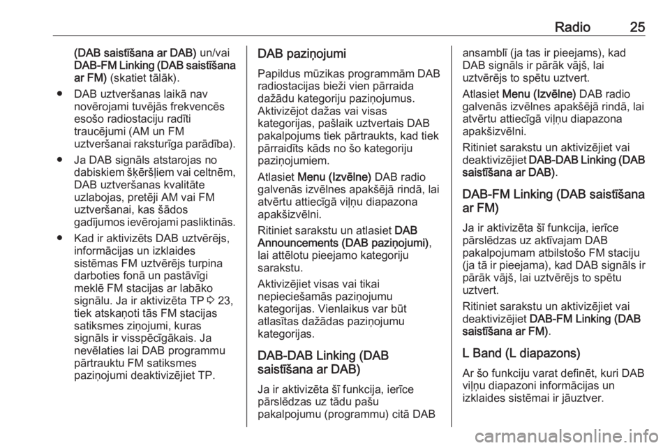 OPEL CORSA 2017  Informācijas un izklaides sistēmas rokasgrāmata (in Latvian) Radio25(DAB saistīšana ar DAB) un/vai
DAB-FM Linking (DAB saistīšana ar FM)  (skatiet tālāk).
● DAB uztveršanas laikā nav novērojami tuvējās frekvencēs
esošo radiostaciju radīti
trauc�