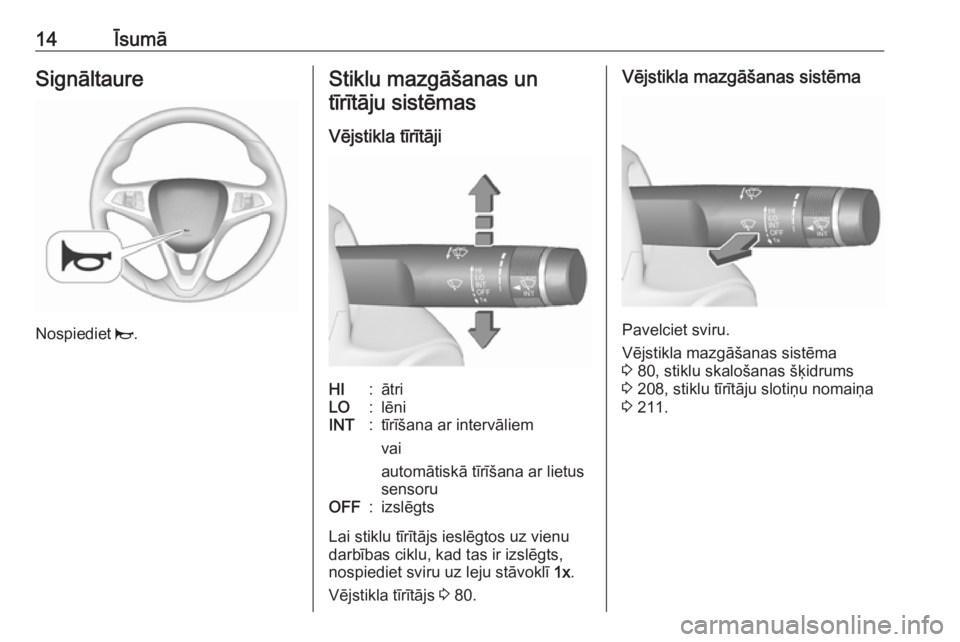 OPEL CORSA E 2017.5  Īpašnieka rokasgrāmata (in Latvian) 14ĪsumāSignāltaure
Nospiediet j.
Stiklu mazgāšanas un
tīrītāju sistēmas
Vējstikla tīrītājiHI:ātriLO:lēniINT:tīrīšana ar intervāliem
vai
automātiskā tīrīšana ar lietus
sensoruOF