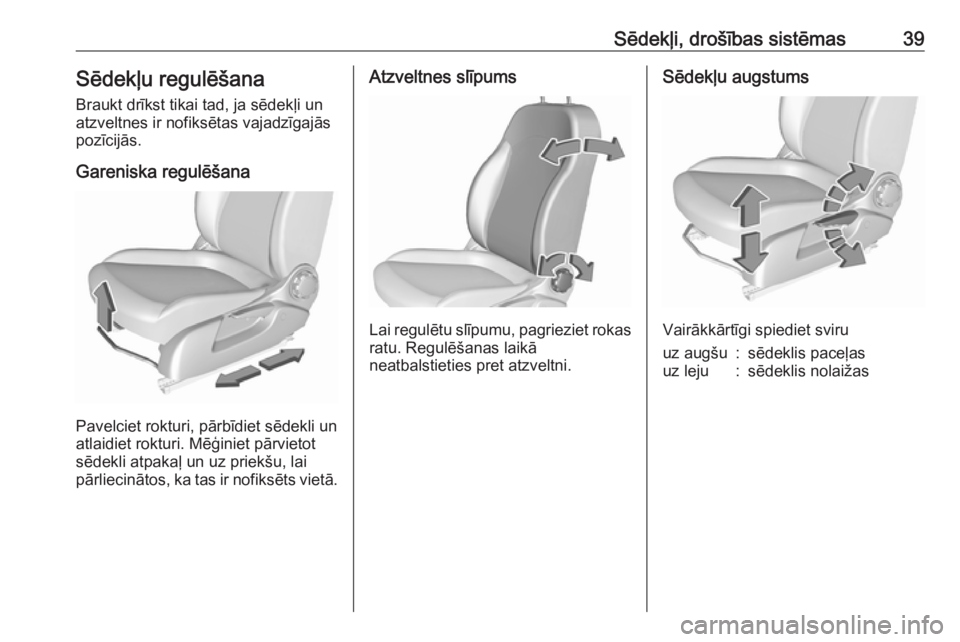 OPEL CORSA E 2017.5  Īpašnieka rokasgrāmata (in Latvian) Sēdekļi, drošības sistēmas39Sēdekļu regulēšana
Braukt drīkst tikai tad, ja sēdekļi un
atzveltnes ir nofiksētas vajadzīgajās
pozīcijās.
Gareniska regulēšana
Pavelciet rokturi, pārb�