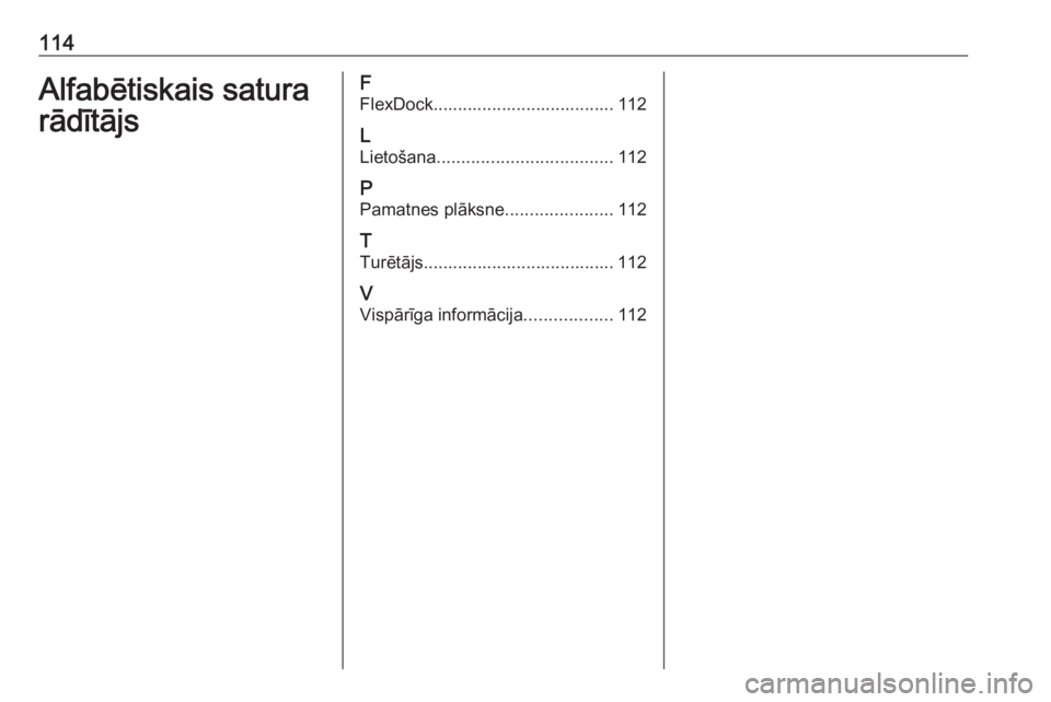 OPEL CORSA E 2018  Informācijas un izklaides sistēmas rokasgrāmata (in Latvian) 114Alfabētiskais satura
rādītājsF
FlexDock..................................... 112
L
Lietošana .................................... 112
P Pamatnes plāksne ......................112
T
Turētājs