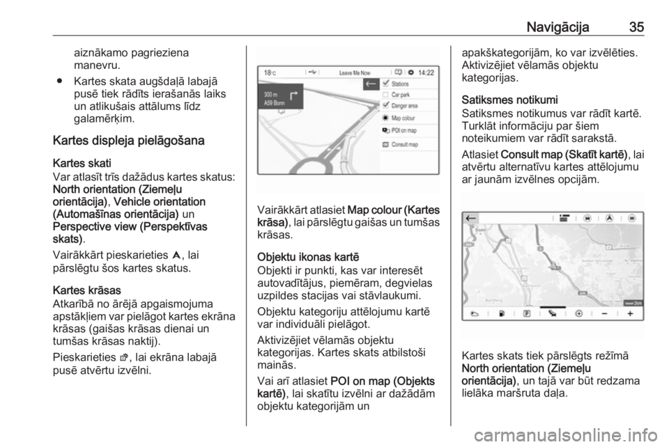 OPEL CROSSLAND X 2017.75  Informācijas un izklaides sistēmas rokasgrāmata (in Latvian) Navigācija35aiznākamo pagrieziena
manevru.
● Kartes skata augšdaļā labajā pusē tiek rādīts ierašanās laiks
un atlikušais attālums līdz
galamērķim.
Kartes displeja pielāgošana
Karte