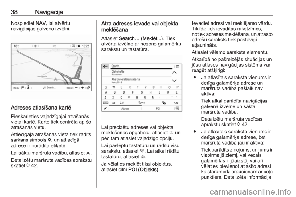 OPEL CROSSLAND X 2017.75  Informācijas un izklaides sistēmas rokasgrāmata (in Latvian) 38NavigācijaNospiediet NAV, lai atvērtu
navigācijas galveno izvēlni.
Adreses atlasīšana kartē
Pieskarieties vajadzīgajai atrašanās
vietai kartē. Karte tiek centrēta ap šo
atrašanās viet