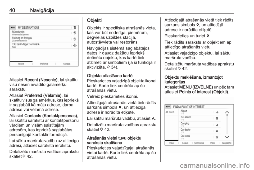 OPEL CROSSLAND X 2017.75  Informācijas un izklaides sistēmas rokasgrāmata (in Latvian) 40Navigācija
Atlasiet Recent (Nesenie) , lai skatītu
visu nesen ievadīto galamērķu
sarakstu.
Atlasiet  Preferred (Vēlamie) , lai
skatītu visus galamērķus, kas iepriekš ir saglabāti kā māj