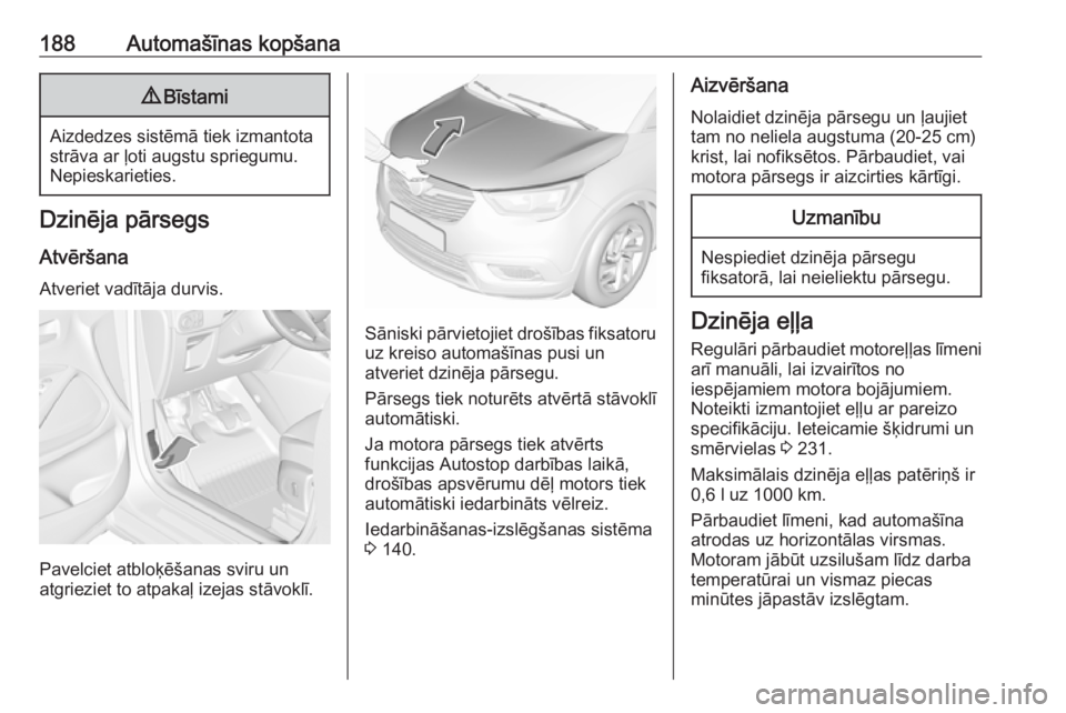 OPEL CROSSLAND X 2017.75  Īpašnieka rokasgrāmata (in Latvian) 188Automašīnas kopšana9Bīstami
Aizdedzes sistēmā tiek izmantota
strāva ar ļoti augstu spriegumu.
Nepieskarieties.
Dzinēja pārsegs
Atvēršana Atveriet vadītāja durvis.
Pavelciet atbloķē