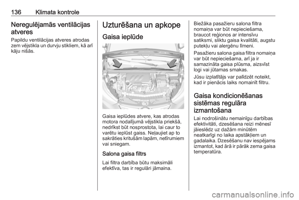 OPEL CROSSLAND X 2018  Īpašnieka rokasgrāmata (in Latvian) 136Klimata kontroleNeregulējamās ventilācijas
atveres
Papildu ventilācijas atveres atrodas
zem vējstikla un durvju stikliem, kā arī
kāju nišās.Uzturēšana un apkope
Gaisa ieplūde
Gaisa iep