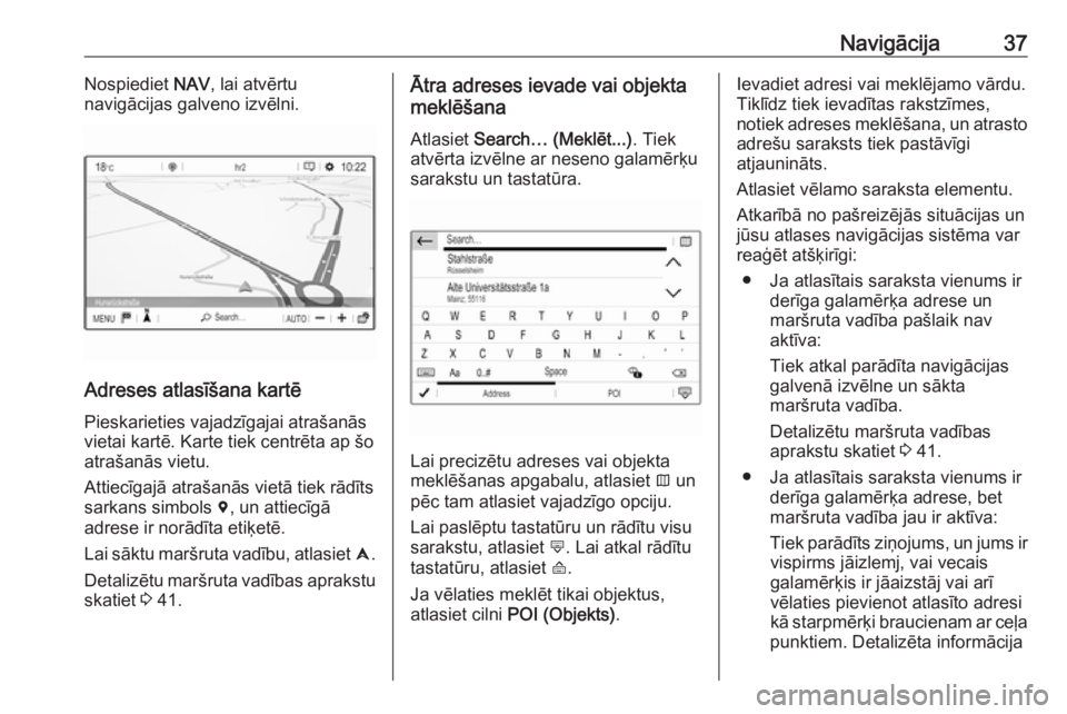OPEL CROSSLAND X 2018.5  Informācijas un izklaides sistēmas rokasgrāmata (in Latvian) Navigācija37Nospiediet NAV, lai atvērtu
navigācijas galveno izvēlni.
Adreses atlasīšana kartē
Pieskarieties vajadzīgajai atrašanās
vietai kartē. Karte tiek centrēta ap šo
atrašanās viet