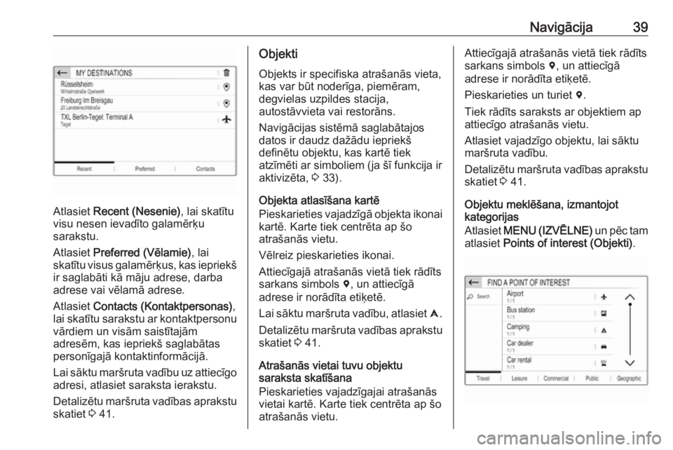 OPEL CROSSLAND X 2018.5  Informācijas un izklaides sistēmas rokasgrāmata (in Latvian) Navigācija39
Atlasiet Recent (Nesenie) , lai skatītu
visu nesen ievadīto galamērķu
sarakstu.
Atlasiet  Preferred (Vēlamie) , lai
skatītu visus galamērķus, kas iepriekš ir saglabāti kā māj