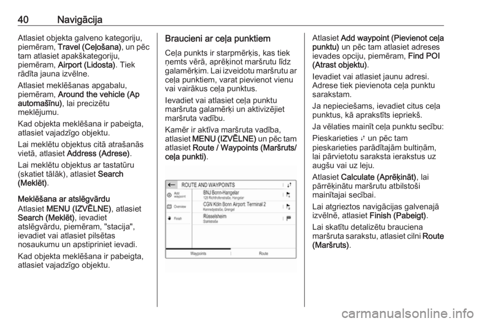 OPEL CROSSLAND X 2018.5  Informācijas un izklaides sistēmas rokasgrāmata (in Latvian) 40NavigācijaAtlasiet objekta galveno kategoriju,
piemēram,  Travel (Ceļošana) , un pēc
tam atlasiet apakškategoriju,
piemēram,  Airport (Lidosta) . Tiek
rādīta jauna izvēlne.
Atlasiet meklē