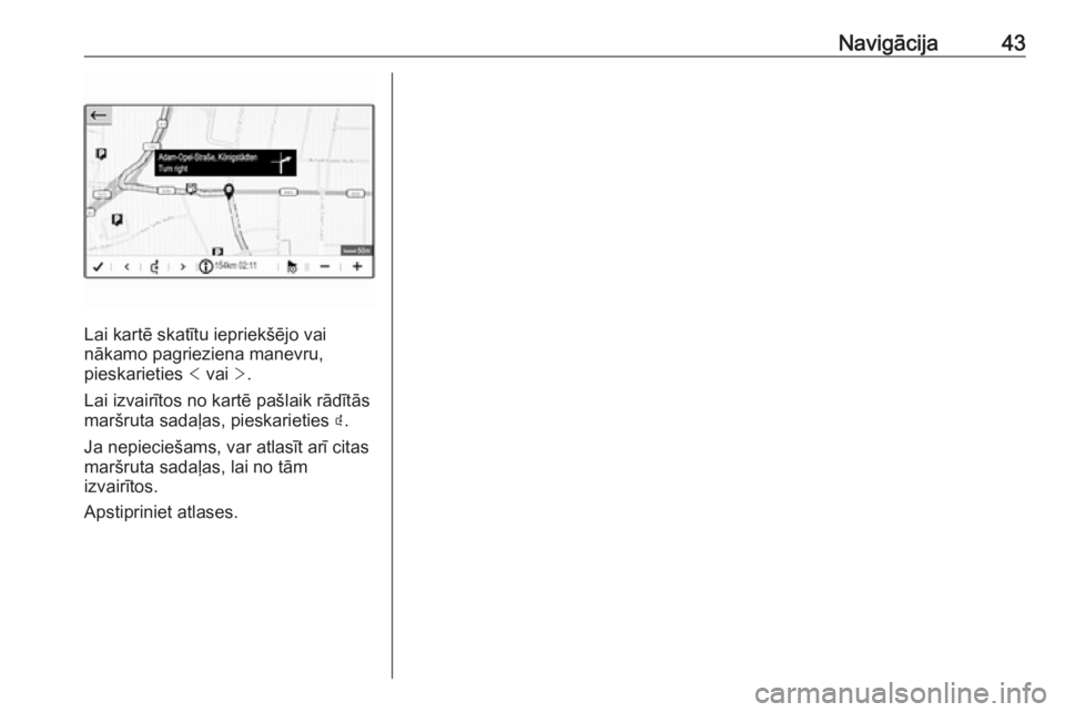 OPEL CROSSLAND X 2018.5  Informācijas un izklaides sistēmas rokasgrāmata (in Latvian) Navigācija43
Lai kartē skatītu iepriekšējo vai
nākamo pagrieziena manevru,
pieskarieties  < vai  >.
Lai izvairītos no kartē pašlaik rādītās
maršruta sadaļas, pieskarieties  þ.
Ja nepiec