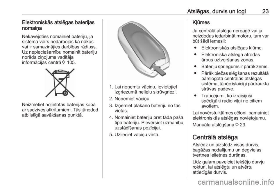 OPEL CROSSLAND X 2019  Īpašnieka rokasgrāmata (in Latvian) Atslēgas, durvis un logi23Elektroniskās atslēgas baterijas
nomaiņa
Nekavējoties nomainiet bateriju, jasistēma vairs nedarbojas kā nākas
vai ir samazinājies darbības rādiuss.
Uz nepieciešam