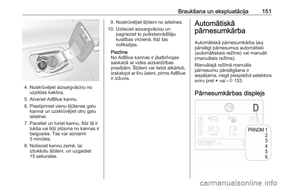 OPEL GRANDLAND X 2019.75  Īpašnieka rokasgrāmata (in Latvian) Braukšana un ekspluatācija151
4. Noskrūvējiet aizsargvāciņu nouzpildes kakliņa.
5. Atveriet AdBlue kannu.
6. Piestipriniet vienu šļūtenes galu kannai un uzskrūvējiet otru galu
ielietnei.
7