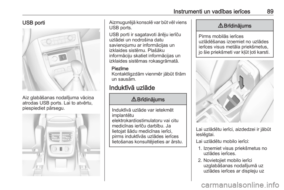 OPEL GRANDLAND X 2019.75  Īpašnieka rokasgrāmata (in Latvian) Instrumenti un vadības ierīces89USB porti
Aiz glabāšanas nodalījuma vāciņa
atrodas USB ports. Lai to atvērtu,
piespiediet pārsegu.
Aizmugurējā konsolē var būt vēl viens
USB ports.
USB po