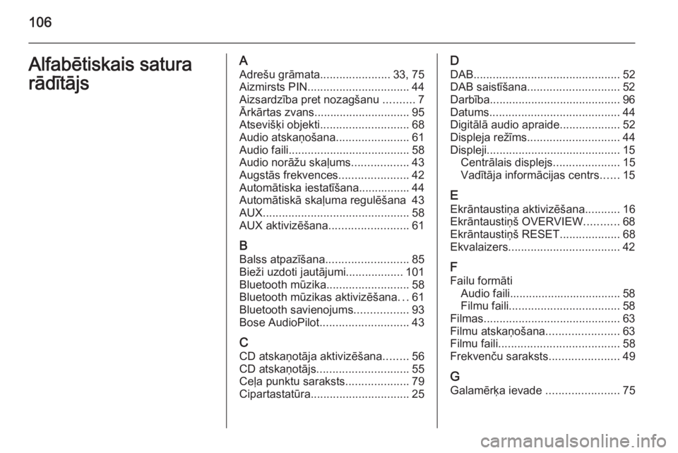 OPEL INSIGNIA 2014.5  Informācijas un izklaides sistēmas rokasgrāmata (in Latvian) 106Alfabētiskais satura
rādītājsA Adrešu grāmata ......................33, 75
Aizmirsts PIN ................................ 44
Aizsardzība pret nozagšanu  ..........7
Ārkārtas zvans .......