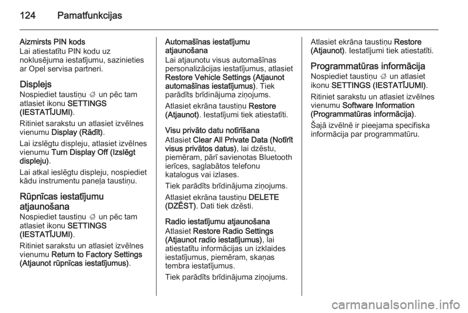 OPEL INSIGNIA 2014.5  Informācijas un izklaides sistēmas rokasgrāmata (in Latvian) 124Pamatfunkcijas
Aizmirsts PIN kods
Lai atiestatītu PIN kodu uz
noklusējuma iestatījumu, sazinieties ar Opel servisa partneri.
Displejs
Nospiediet taustiņu  ; un pēc tam
atlasiet ikonu  SETTINGS