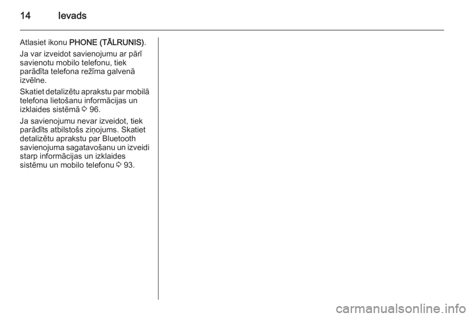 OPEL INSIGNIA 2014.5  Informācijas un izklaides sistēmas rokasgrāmata (in Latvian) 14Ievads
Atlasiet ikonu PHONE (TĀLRUNIS) .
Ja var izveidot savienojumu ar pārī savienotu mobilo telefonu, tiek
parādīta telefona režīma galvenā
izvēlne.
Skatiet detalizētu aprakstu par mobil
