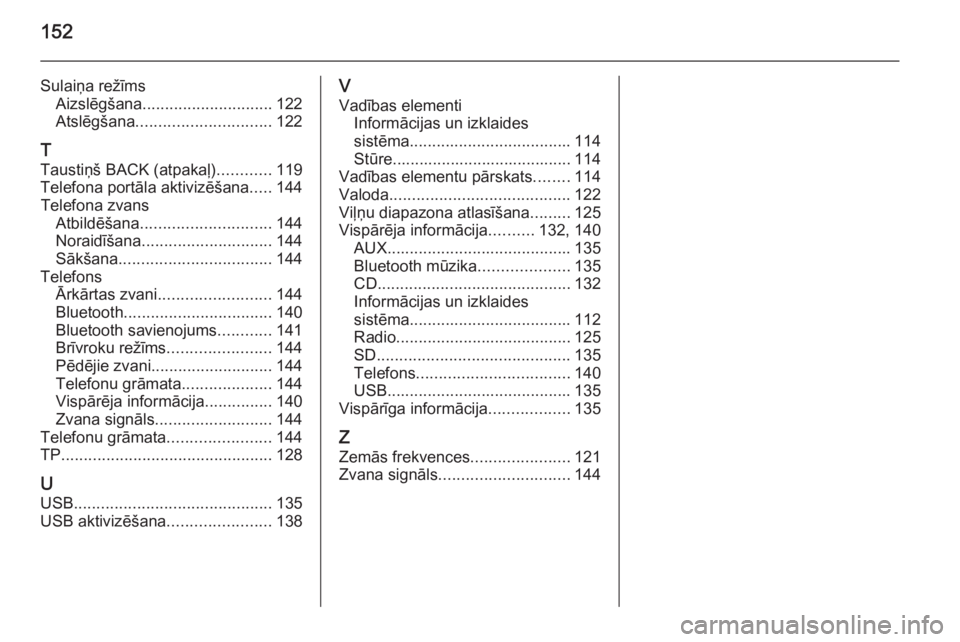 OPEL INSIGNIA 2014.5  Informācijas un izklaides sistēmas rokasgrāmata (in Latvian) 152
Sulaiņa režīmsAizslēgšana ............................. 122
Atslēgšana .............................. 122
T
Taustiņš BACK (atpakaļ) ............119
Telefona portāla aktivizēšana .....
