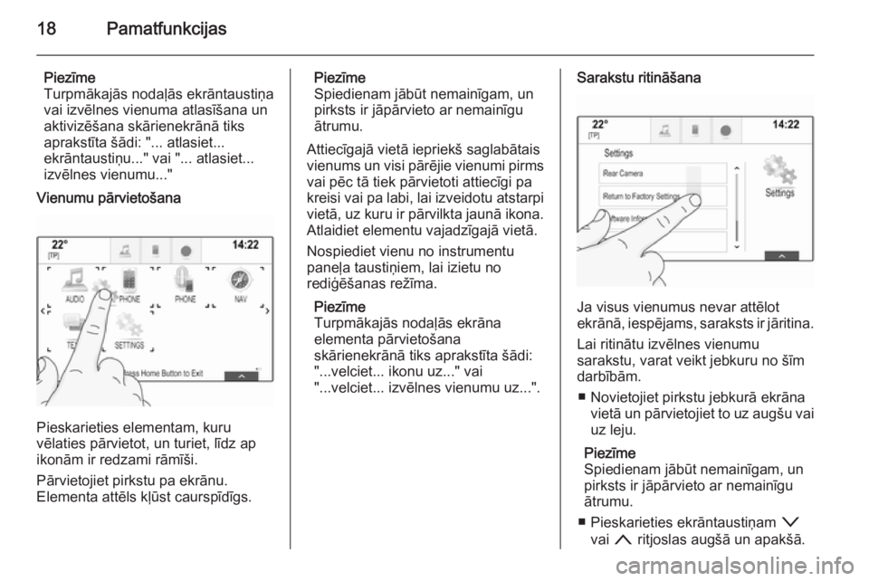 OPEL INSIGNIA 2014.5  Informācijas un izklaides sistēmas rokasgrāmata (in Latvian) 18Pamatfunkcijas
Piezīme
Turpmākajās nodaļās ekrāntaustiņa
vai izvēlnes vienuma atlasīšana un
aktivizēšana skārienekrānā tiks
aprakstīta šādi: "... atlasiet...
ekrāntaustiņu...