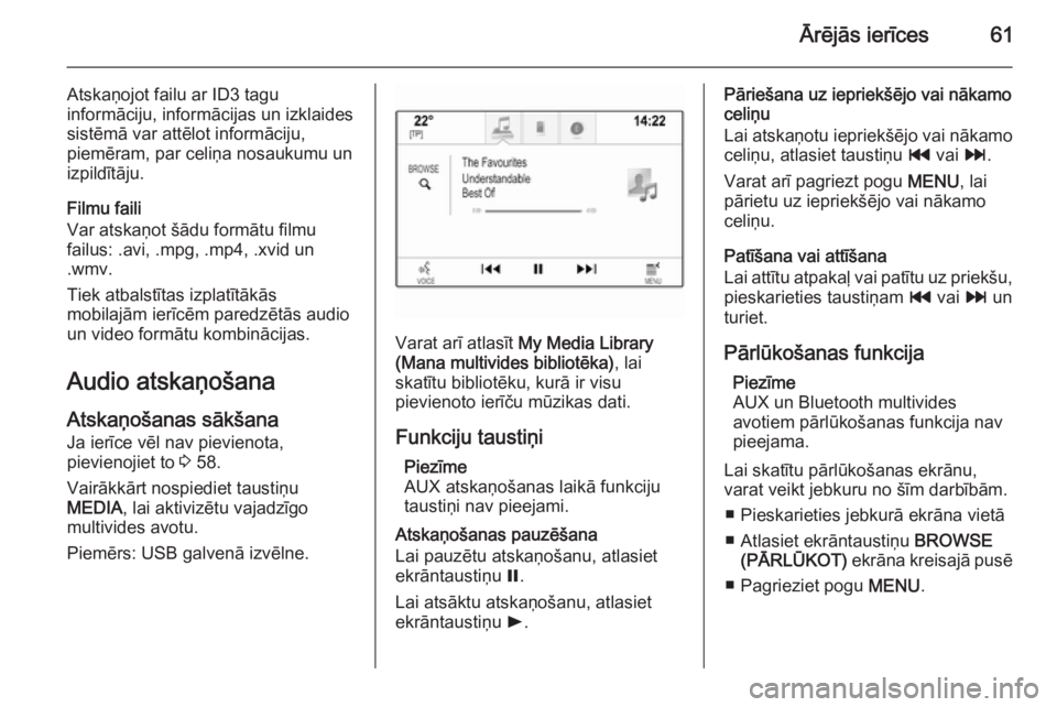 OPEL INSIGNIA 2014.5  Informācijas un izklaides sistēmas rokasgrāmata (in Latvian) Ārējās ierīces61
Atskaņojot failu ar ID3 tagu
informāciju, informācijas un izklaides
sistēmā var attēlot informāciju,
piemēram, par celiņa nosaukumu un izpildītāju.
Filmu faili
Var atsk