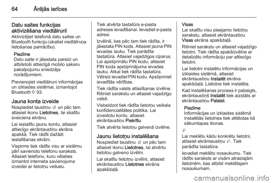 OPEL INSIGNIA 2014.5  Informācijas un izklaides sistēmas rokasgrāmata (in Latvian) 64Ārējās ierīces
Datu saites funkcijas
aktivizēšana viedtālrunī
Aktivizējiet telefonā datu saites un
Bluetooth funkciju (skatiet viedtālruņa
lietošanas pamācību).
Piezīme
Datu saite ir