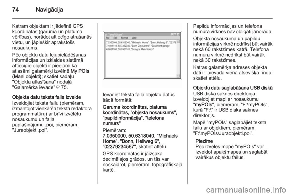 OPEL INSIGNIA 2014.5  Informācijas un izklaides sistēmas rokasgrāmata (in Latvian) 74Navigācija
Katram objektam ir jādefinē GPS
koordinātas (garuma un platuma
vērtības), norādot attiecīgo atrašanās vietu, un jāpiešķir aprakstošs
nosaukums.
Pēc objektu datu lejupielād