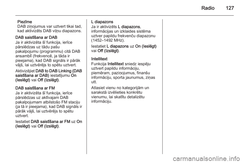 OPEL INSIGNIA 2015  Informācijas un izklaides sistēmas rokasgrāmata (in Latvian) Radio127
Piezīme
DAB ziņojumus var uztvert tikai tad,
kad aktivizēts DAB viļņu diapazons.
DAB saistīšana ar DAB
Ja ir aktivizēta šī funkcija, ierīce
pārslēdzas uz tādu pašu
pakalpojumu 