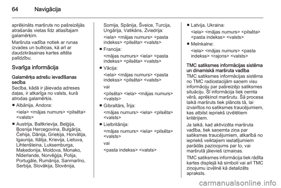 OPEL INSIGNIA 2015 Informācijas un izklaides sistēmas rokasgrāmata (in Latvian) 64Navigācija
aprēķināts maršruts no pašreizējās
atrašanās vietas līdz atlasītajam
galamērķim.
Maršruta vadība notiek ar runas
izvades un bultiņas, kā arī ar
daudzkrāsainas kartes a OPEL INSIGNIA 2015 Informācijas un izklaides sistēmas rokasgrāmata (in Latvian) 64Navigācija
aprēķināts maršruts no pašreizējās
atrašanās vietas līdz atlasītajam
galamērķim.
Maršruta vadība notiek ar runas
izvades un bultiņas, kā arī ar
daudzkrāsainas kartes a