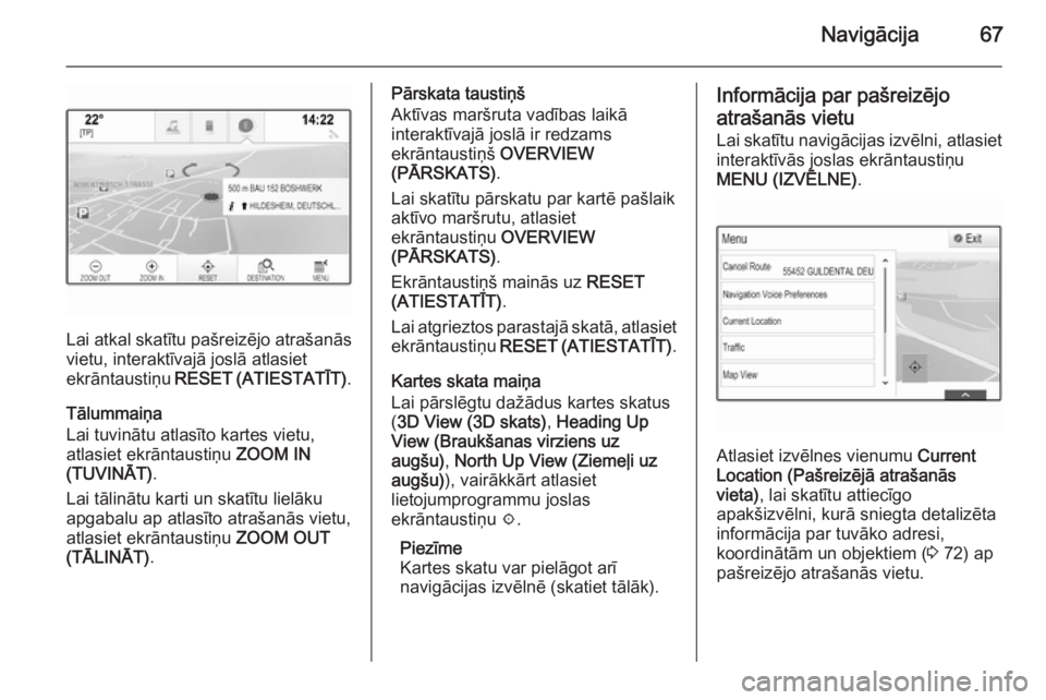 OPEL INSIGNIA 2015 Informācijas un izklaides sistēmas rokasgrāmata (in Latvian) Navigācija67
Lai atkal skatītu pašreizējo atrašanās
vietu, interaktīvajā joslā atlasiet
ekrāntaustiņu RESET (ATIESTATĪT) .
Tālummaiņa
Lai tuvinātu atlasīto kartes vietu, atlasiet ekr OPEL INSIGNIA 2015 Informācijas un izklaides sistēmas rokasgrāmata (in Latvian) Navigācija67
Lai atkal skatītu pašreizējo atrašanās
vietu, interaktīvajā joslā atlasiet
ekrāntaustiņu RESET (ATIESTATĪT) .
Tālummaiņa
Lai tuvinātu atlasīto kartes vietu, atlasiet ekr