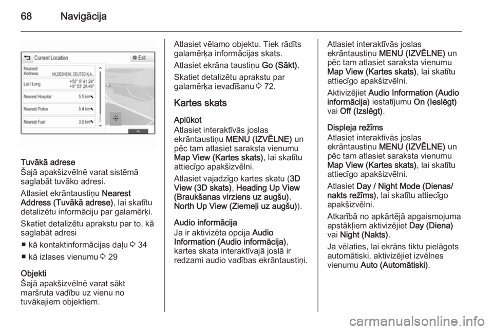 OPEL INSIGNIA 2015 Informācijas un izklaides sistēmas rokasgrāmata (in Latvian) 68Navigācija
Tuvākā adrese
Šajā apakšizvēlnē varat sistēmā
saglabāt tuvāko adresi.
Atlasiet ekrāntaustiņu Nearest
Address (Tuvākā adrese) , lai skatītu
detalizētu informāciju par g OPEL INSIGNIA 2015 Informācijas un izklaides sistēmas rokasgrāmata (in Latvian) 68Navigācija
Tuvākā adrese
Šajā apakšizvēlnē varat sistēmā
saglabāt tuvāko adresi.
Atlasiet ekrāntaustiņu Nearest
Address (Tuvākā adrese) , lai skatītu
detalizētu informāciju par g