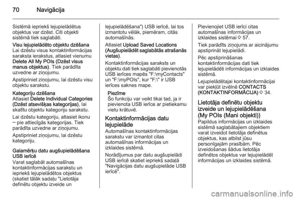 OPEL INSIGNIA 2015 Informācijas un izklaides sistēmas rokasgrāmata (in Latvian) 70Navigācija
Sistēmā iepriekš lejupielādētus
objektus var dzēst. Citi objekti
sistēmā tiek saglabāti.Visu lejupielādēto objektu dzēšana
Lai dzēstu visus kontaktinformācijas
saraksta ie OPEL INSIGNIA 2015 Informācijas un izklaides sistēmas rokasgrāmata (in Latvian) 70Navigācija
Sistēmā iepriekš lejupielādētus
objektus var dzēst. Citi objekti
sistēmā tiek saglabāti.Visu lejupielādēto objektu dzēšana
Lai dzēstu visus kontaktinformācijas
saraksta ie