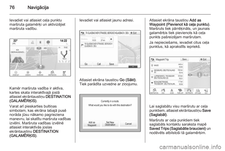 OPEL INSIGNIA 2015  Informācijas un izklaides sistēmas rokasgrāmata (in Latvian) 76Navigācija
Ievadiet vai atlasiet ceļa punktu
maršruta galamērķi un aktivizējiet
maršruta vadību.
Kamēr maršruta vadība ir aktīva,
kartes skata interaktīvajā joslā
atlasiet ekrāntaust