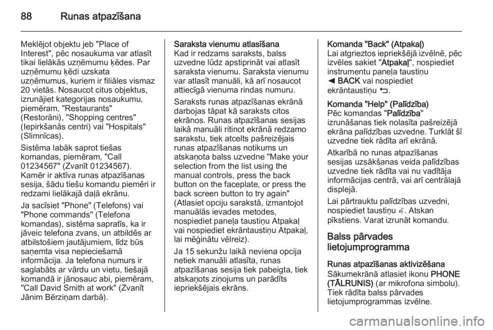 OPEL INSIGNIA 2015 Informācijas un izklaides sistēmas rokasgrāmata (in Latvian) 88Runas atpazīšana
Meklējot objektu jeb "Place of
Interest", pēc nosaukuma var atlasīt
tikai lielākās uzņēmumu ķēdes. Par
uzņēmumu ķēdi uzskata
uzņēmumus, kuriem ir filiāles OPEL INSIGNIA 2015 Informācijas un izklaides sistēmas rokasgrāmata (in Latvian) 88Runas atpazīšana
Meklējot objektu jeb "Place of
Interest", pēc nosaukuma var atlasīt
tikai lielākās uzņēmumu ķēdes. Par
uzņēmumu ķēdi uzskata
uzņēmumus, kuriem ir filiāles