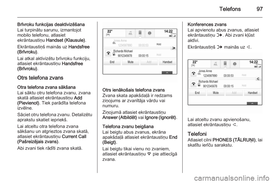 OPEL INSIGNIA 2015  Informācijas un izklaides sistēmas rokasgrāmata (in Latvian) Telefons97
Brīvroku funkcijas deaktivizēšana
Lai turpinātu sarunu, izmantojot
mobilo telefonu, atlasiet
ekrāntaustiņu  Handset (Klausule) .
Ekrāntaustiņš mainās uz  Handsfree
(Brīvroku) .
L